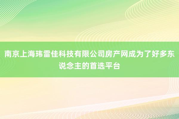 南京上海玮雷佳科技有限公司房产网成为了好多东说念主的首选平台