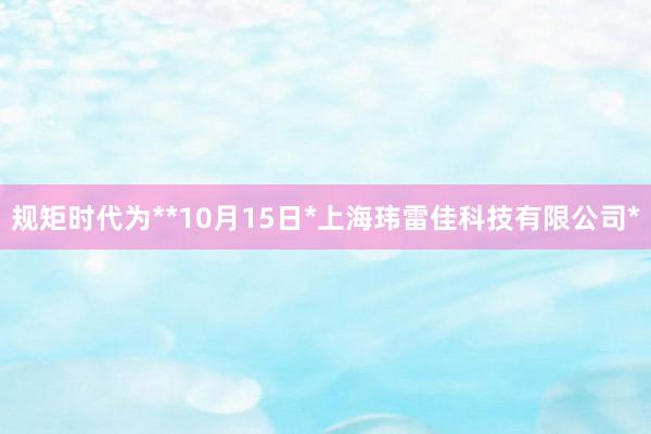 规矩时代为**10月15日*上海玮雷佳科技有限公司*