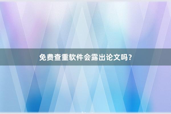 免费查重软件会露出论文吗?