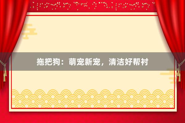 拖把狗：萌宠新宠，清洁好帮衬