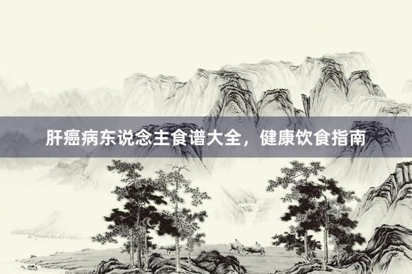 肝癌病东说念主食谱大全，健康饮食指南