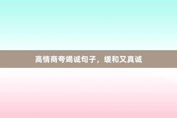 高情商夸竭诚句子,缓和又真诚